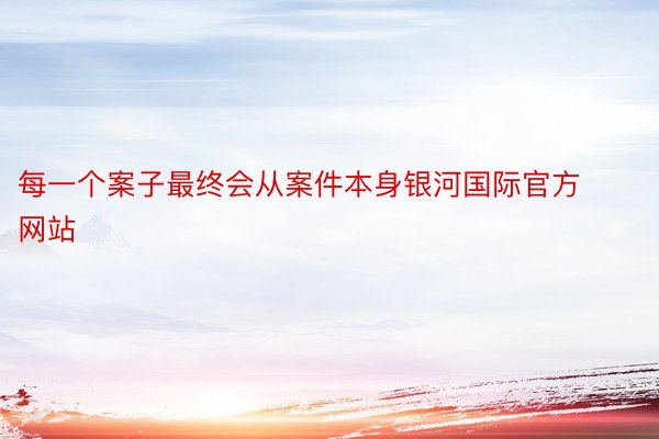 每一个案子最终会从案件本身银河国际官方网站