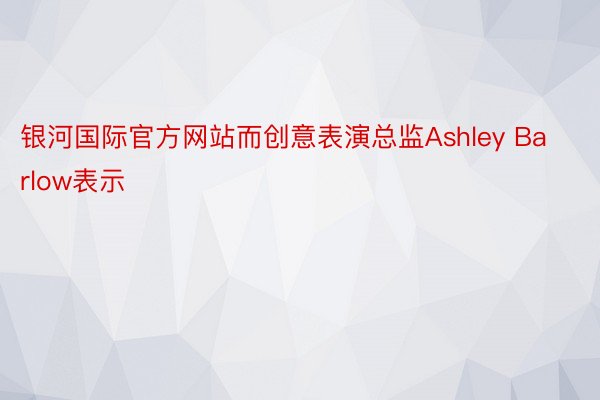 银河国际官方网站而创意表演总监Ashley Barlow表示