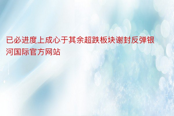 已必进度上成心于其余超跌板块谢封反弹银河国际官方网站