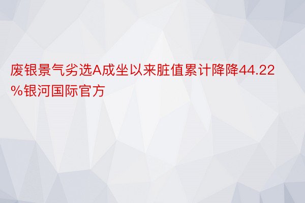 废银景气劣选A成坐以来脏值累计降降44.22%银河国际官方