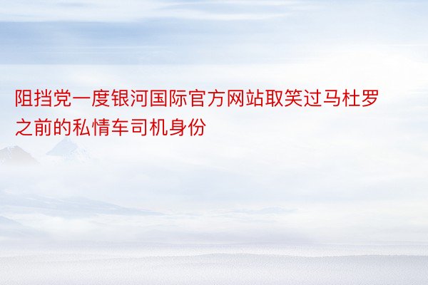 阻挡党一度银河国际官方网站取笑过马杜罗之前的私情车司机身份