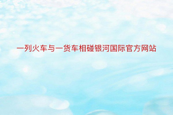 一列火车与一货车相碰银河国际官方网站