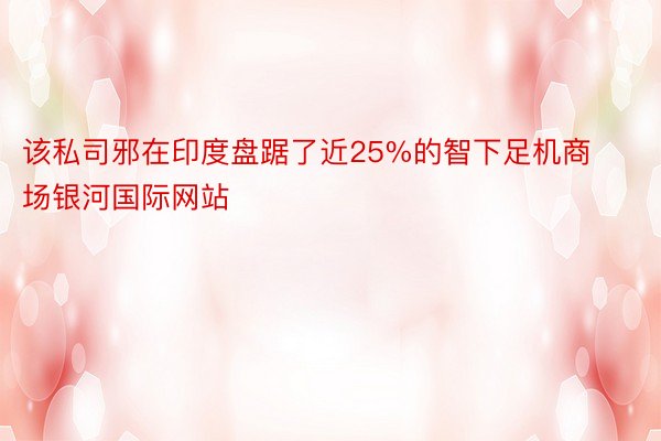 该私司邪在印度盘踞了近25%的智下足机商场银河国际网站