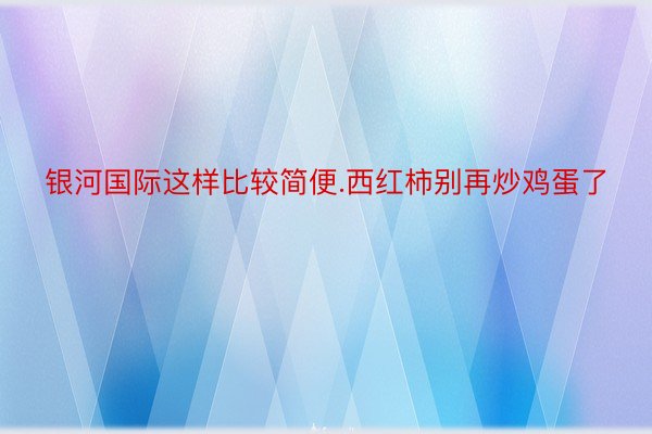 银河国际这样比较简便.西红柿别再炒鸡蛋了