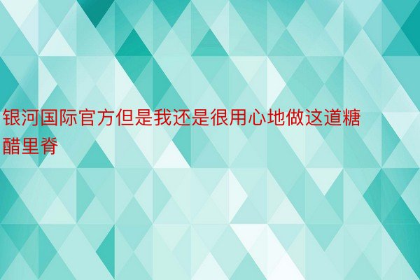 银河国际官方但是我还是很用心地做这道糖醋里脊