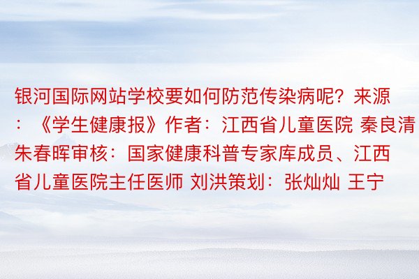 银河国际网站学校要如何防范传染病呢？来源：《学生健康报》作者：江西省儿童医院 秦良清 朱春晖审核：国家健康科普专家库成员、江西省儿童医院主任医师 刘洪策划：张灿灿 王宁